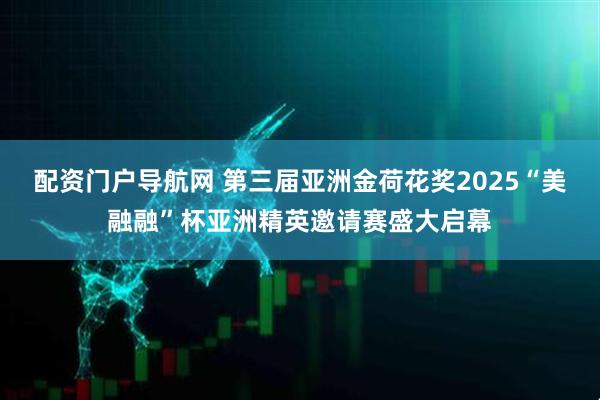 配资门户导航网 第三届亚洲金荷花奖2025“美融融”杯亚洲精英邀请赛盛大启幕