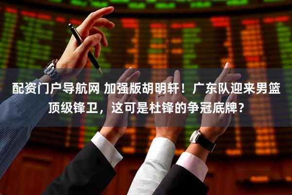 配资门户导航网 加强版胡明轩！广东队迎来男篮顶级锋卫，这可是杜锋的争冠底牌？