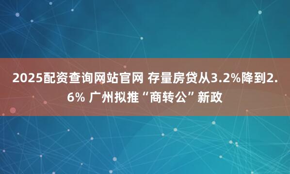 2025配资查询网站官网 存量房贷从3.2%降到2.6% 广州拟推“商转公”新政