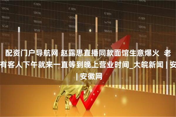 配资门户导航网 赵露思直播同款面馆生意爆火  老板：有客人下午就来一直等到晚上营业时间_大皖新闻 | 安徽网