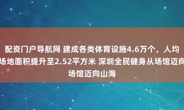配资门户导航网 建成各类体育设施4.6万个，人均体育场地面积提升至2.52平方米 深圳全民健身从场馆迈向山海