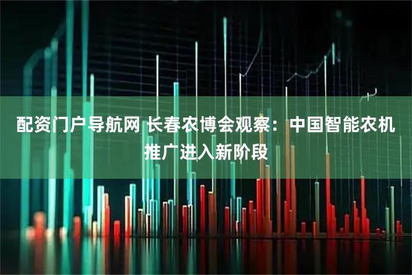 配资门户导航网 长春农博会观察：中国智能农机推广进入新阶段