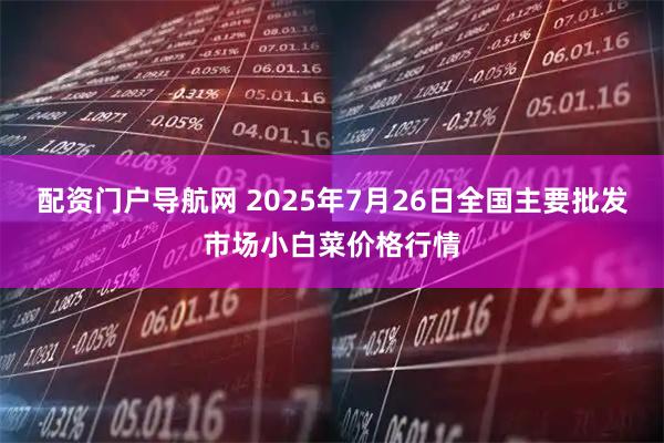 配资门户导航网 2025年7月26日全国主要批发市场小白菜价格行情