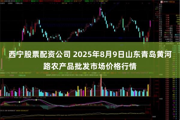 西宁股票配资公司 2025年8月9日山东青岛黄河路农产品批发市场价格行情