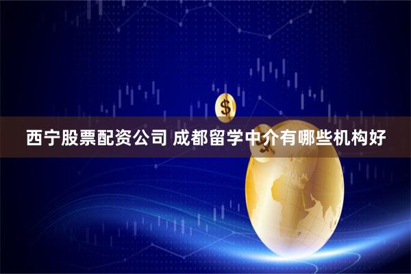西宁股票配资公司 成都留学中介有哪些机构好