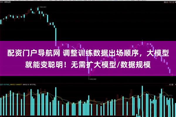 配资门户导航网 调整训练数据出场顺序，大模型就能变聪明！无需扩大模型/数据规模