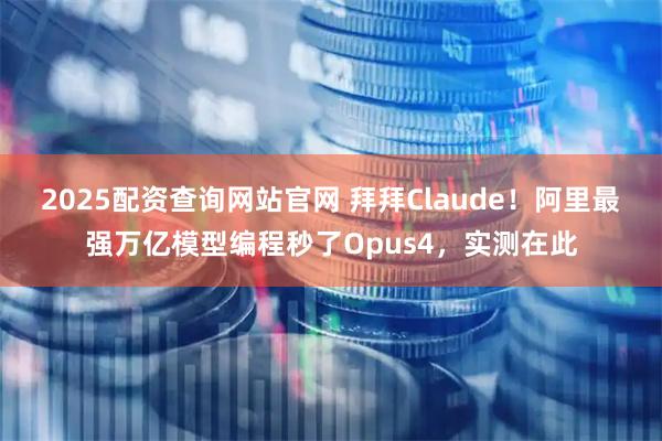2025配资查询网站官网 拜拜Claude！阿里最强万亿模型编程秒了Opus4，实测在此