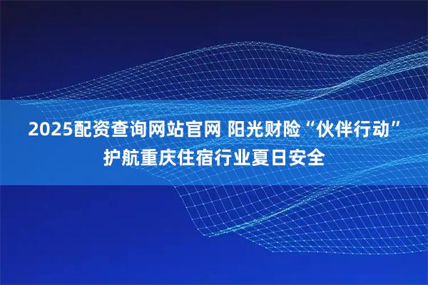 2025配资查询网站官网 阳光财险“伙伴行动”护航重庆住宿行业夏日安全