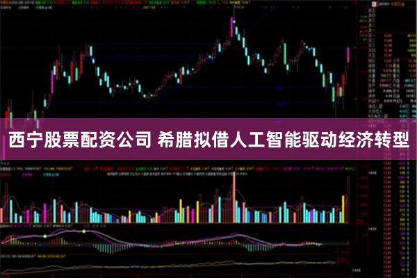 西宁股票配资公司 希腊拟借人工智能驱动经济转型