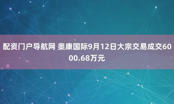 配资门户导航网 奥康国际9月12日大宗交易成交6000.68万元