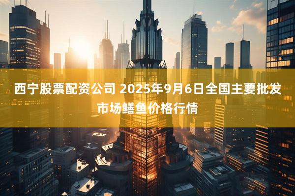 西宁股票配资公司 2025年9月6日全国主要批发市场鳝鱼价格行情