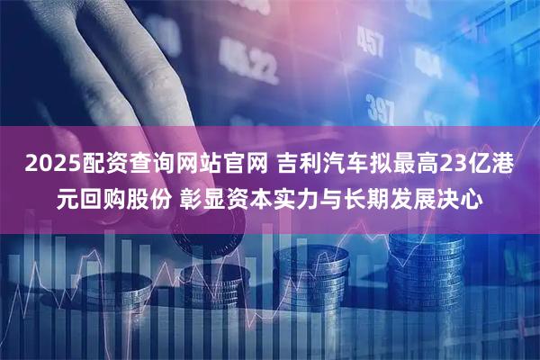 2025配资查询网站官网 吉利汽车拟最高23亿港元回购股份 彰显资本实力与长期发展决心