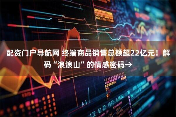 配资门户导航网 终端商品销售总额超22亿元！解码“浪浪山”的情感密码→