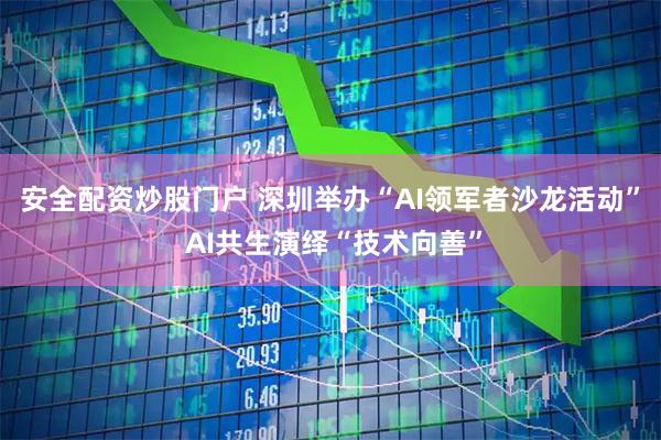 安全配资炒股门户 深圳举办“AI领军者沙龙活动” AI共生演绎“技术向善”
