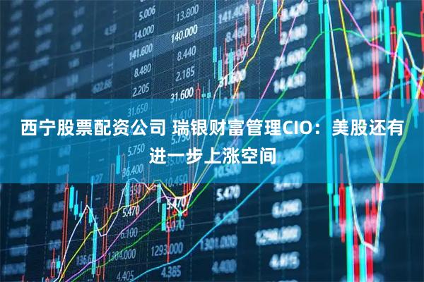 西宁股票配资公司 瑞银财富管理CIO：美股还有进一步上涨空间