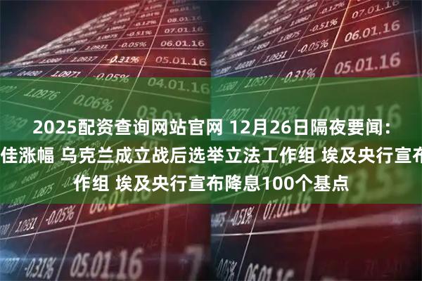 2025配资查询网站官网 12月26日隔夜要闻：黄金创46年来最佳涨幅 乌克兰成立战后选举立法工作组 埃及央行宣布降息100个基点