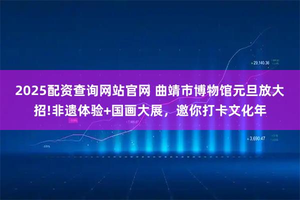 2025配资查询网站官网 曲靖市博物馆元旦放大招!非遗体验+国画大展，邀你打卡文化年