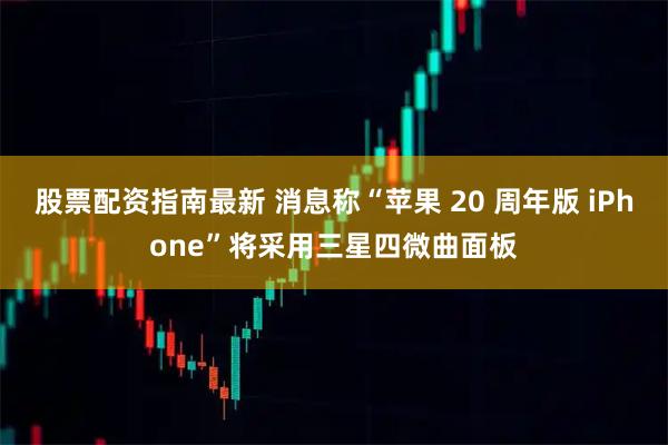 股票配资指南最新 消息称“苹果 20 周年版 iPhone”将采用三星四微曲面板